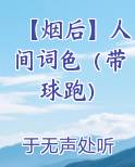 【烟后】人间词色（带球跑）小说影视剧
