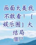 画面太美我不敢看！［娱乐圈］大结局