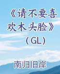 《请不要喜欢木头脸》（GL）