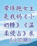 带球跑女主是我妈《小奶糖》《温柔侵占》求收藏啦～